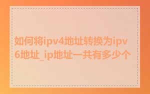 如何将ipv4地址转换为ipv6地址_ip地址一共有多少个