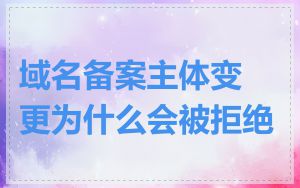 域名备案主体变更为什么会被拒绝