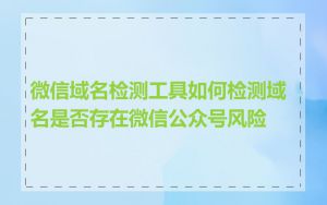 微信域名检测工具如何检测域名是否存在微信公众号风险