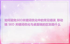 如何避免SEO关键词优化中的常见错误_移动端 SEO 关键词优化与桌面端的区别是什么
