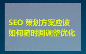 SEO 策划方案应该如何随时间调整优化