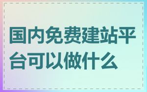 国内免费建站平台可以做什么