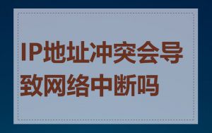 IP地址冲突会导致网络中断吗