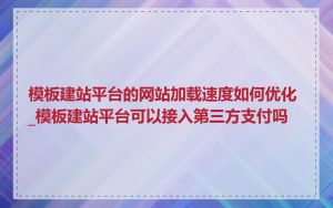 模板建站平台的网站加载速度如何优化_模板建站平台可以接入第三方支付吗
