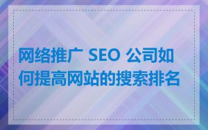 网络推广 SEO 公司如何提高网站的搜索排名