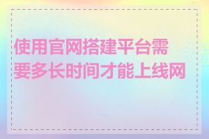 使用官网搭建平台需要多长时间才能上线网站