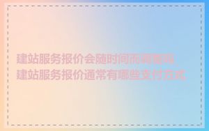 建站服务报价会随时间而调整吗_建站服务报价通常有哪些支付方式