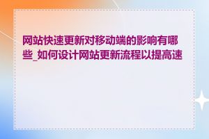 网站快速更新对移动端的影响有哪些_如何设计网站更新流程以提高速度