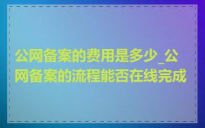 公网备案的费用是多少_公网备案的流程能否在线完成