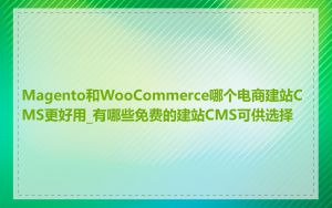 Magento和WooCommerce哪个电商建站CMS更好用_有哪些免费的建站CMS可供选择