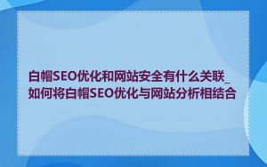 白帽SEO优化和网站安全有什么关联_如何将白帽SEO优化与网站分析相结合