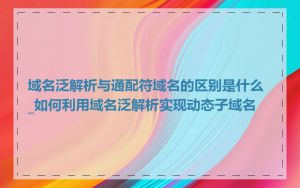 域名泛解析与通配符域名的区别是什么_如何利用域名泛解析实现动态子域名