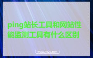 ping站长工具和网站性能监测工具有什么区别
