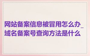 网站备案信息被冒用怎么办_域名备案号查询方法是什么