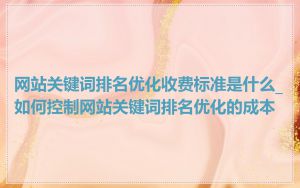 网站关键词排名优化收费标准是什么_如何控制网站关键词排名优化的成本