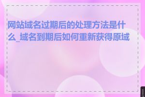 网站域名过期后的处理方法是什么_域名到期后如何重新获得原域名
