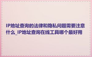 IP地址查询的法律和隐私问题需要注意什么_IP地址查询在线工具哪个最好用