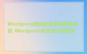 Wordpress网站的适用场景有哪些_Wordpress优化技巧有哪些