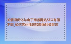 关键词优化与电子商务网站SEO有何不同_如何优化视频和图像的关键词