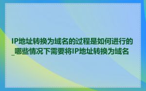 IP地址转换为域名的过程是如何进行的_哪些情况下需要将IP地址转换为域名