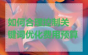 如何合理控制关键词优化费用预算