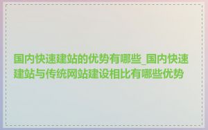 国内快速建站的优势有哪些_国内快速建站与传统网站建设相比有哪些优势