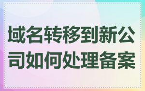 域名转移到新公司如何处理备案