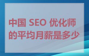 中国 SEO 优化师的平均月薪是多少