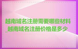 越南域名注册需要哪些材料_越南域名注册价格是多少