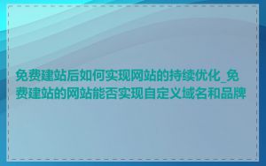 免费建站后如何实现网站的持续优化_免费建站的网站能否实现自定义域名和品牌