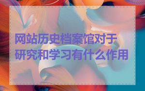 网站历史档案馆对于研究和学习有什么作用