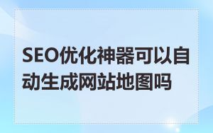 SEO优化神器可以自动生成网站地图吗