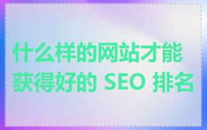 什么样的网站才能获得好的 SEO 排名