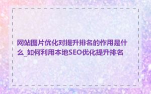 网站图片优化对提升排名的作用是什么_如何利用本地SEO优化提升排名