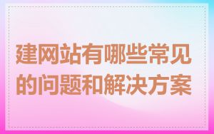 建网站有哪些常见的问题和解决方案