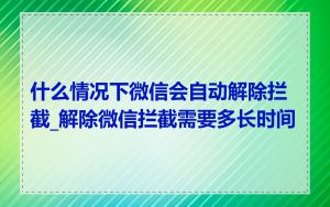 什么情况下微信会自动解除拦截_解除微信拦截需要多长时间