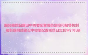 服务器网站建设中需要配置哪些监控和报警机制_服务器网站建设中需要配置哪些日志和审计机制