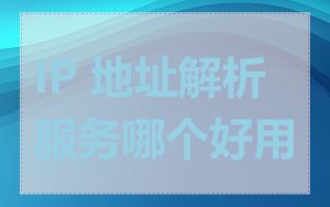 IP 地址解析服务哪个好用