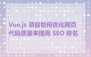 Vue.js 项目如何优化网页代码质量来提高 SEO 排名