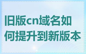 旧版cn域名如何提升到新版本