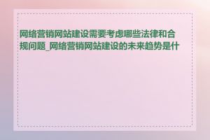 网络营销网站建设需要考虑哪些法律和合规问题_网络营销网站建设的未来趋势是什么