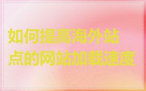如何提高海外站点的网站加载速度