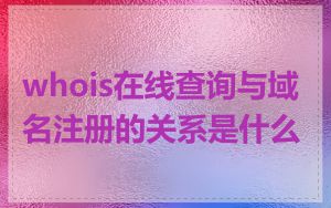whois在线查询与域名注册的关系是什么