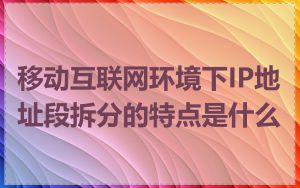移动互联网环境下IP地址段拆分的特点是什么