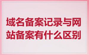 域名备案记录与网站备案有什么区别