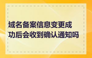 域名备案信息变更成功后会收到确认通知吗