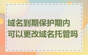 域名到期保护期内可以更改域名托管吗