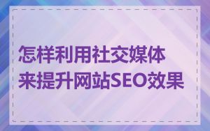 怎样利用社交媒体来提升网站SEO效果