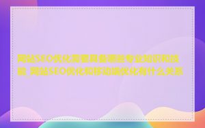 网站SEO优化需要具备哪些专业知识和技能_网站SEO优化和移动端优化有什么关系