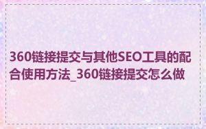 360链接提交与其他SEO工具的配合使用方法_360链接提交怎么做